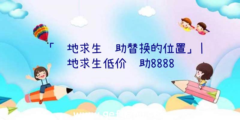 「绝地求生辅助替换的位置」|绝地求生低价辅助8888